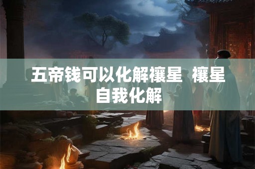 五帝钱可以化解禳星  禳星自我化解