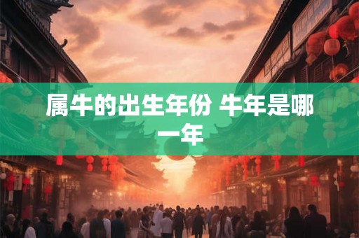 属牛的出生年份 牛年是哪一年