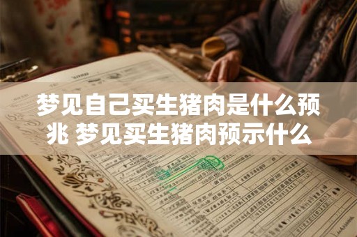 梦见自己买生猪肉是什么预兆 梦见买生猪肉预示什么 梦见自己买生猪肉是什么预兆 梦见买生猪肉预示什么