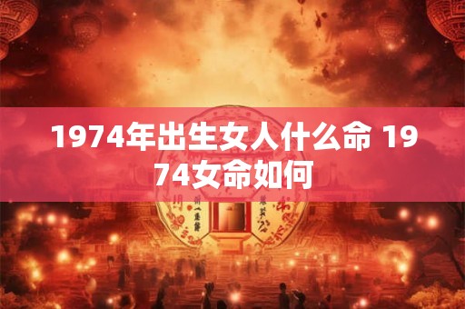 1974年出生女人什么命 1974女命如何