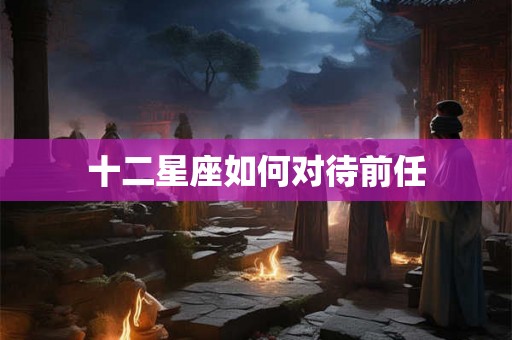 十二星座如何对待前任