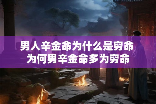 男人辛金命为什么是穷命 为何男辛金命多为穷命 男人辛金命为什么是穷命 为何男辛金命多为穷命