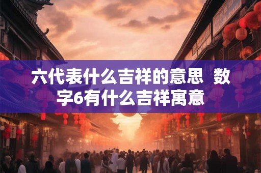 六代表什么吉祥的意思  数字6有什么吉祥寓意
