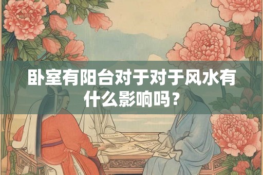 卧室有阳台对于对于风水有什么影响吗？