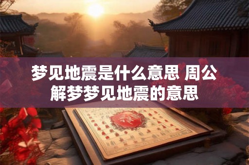 梦见地震是什么意思 周公解梦梦见地震的意思