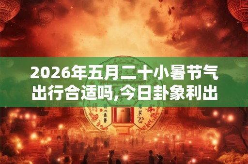 2026年五月二十小暑节气出行合适吗,今日卦象利出行吗