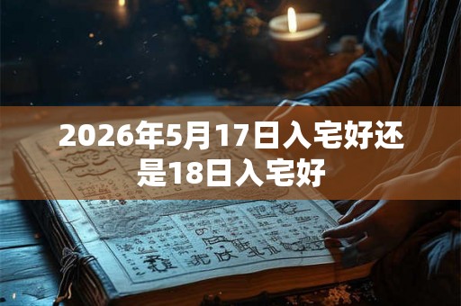 2026年5月17日入宅好还是18日入宅好