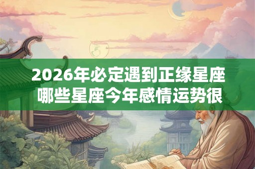 2026年必定遇到正缘星座 哪些星座今年感情运势很好