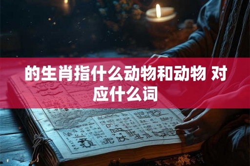 的生肖指什么动物和动物 对应什么词