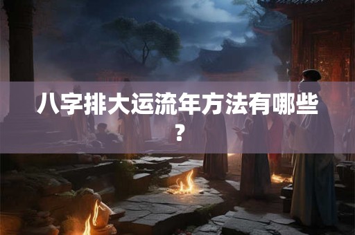 八字排大运流年方法有哪些？