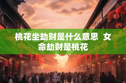 桃花坐劫财是什么意思  女命劫财是桃花