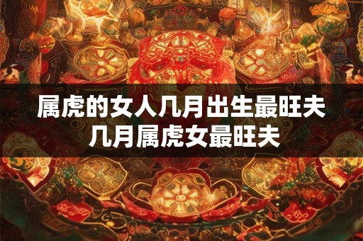 属虎的女人几月出生最旺夫 几月属虎女最旺夫