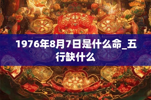 1976年8月7日是什么命_五行缺什么