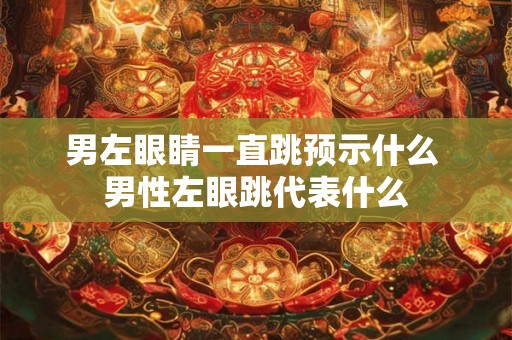 男左眼睛一直跳预示什么 男性左眼跳代表什么