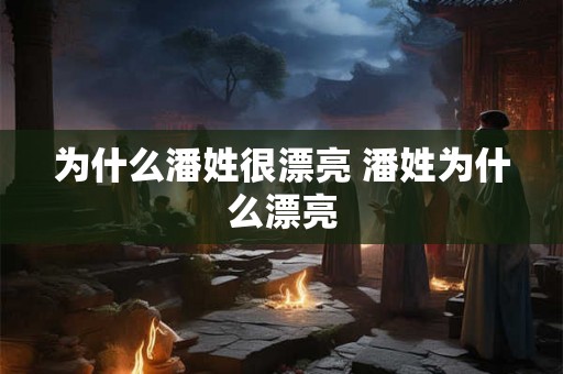 为什么潘姓很漂亮 潘姓为什么漂亮