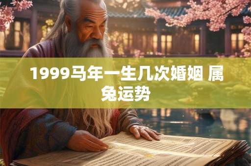 1999马年一生几次婚姻 属兔运势 1999马年一生几次婚姻 属兔运势