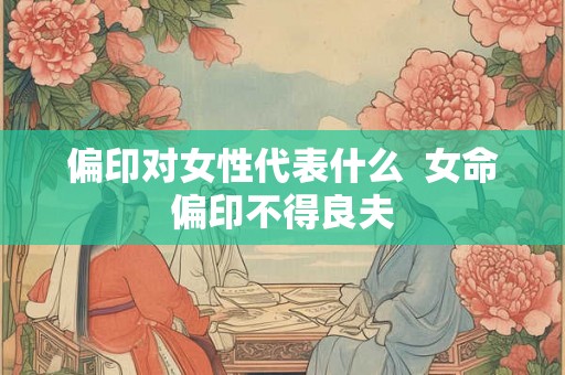 偏印对女性代表什么  女命偏印不得良夫