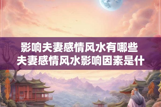 影响夫妻感情风水有哪些 夫妻感情风水影响因素是什么