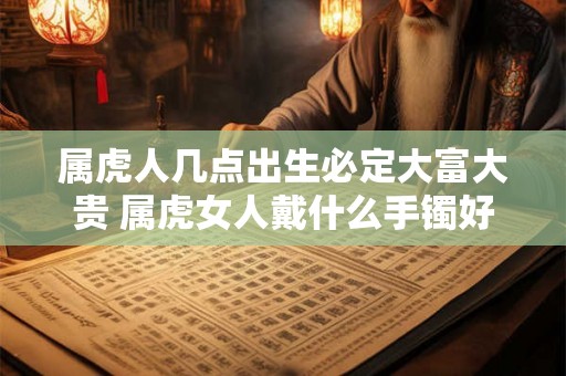 属虎人几点出生必定大富大贵 属虎女人戴什么手镯好