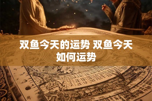 双鱼今天的运势 双鱼今天如何运势