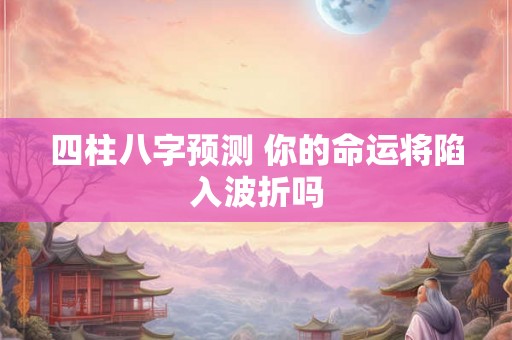 四柱八字预测 你的命运将陷入波折吗