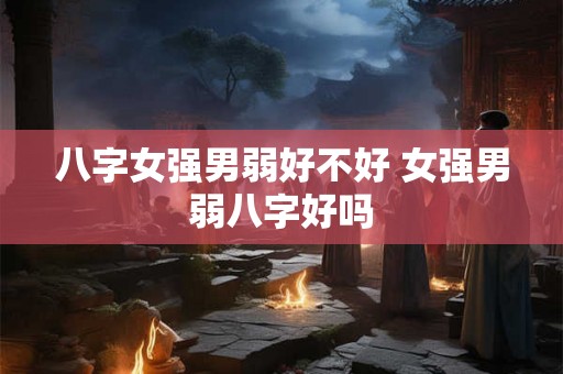 八字女强男弱好不好 女强男弱八字好吗