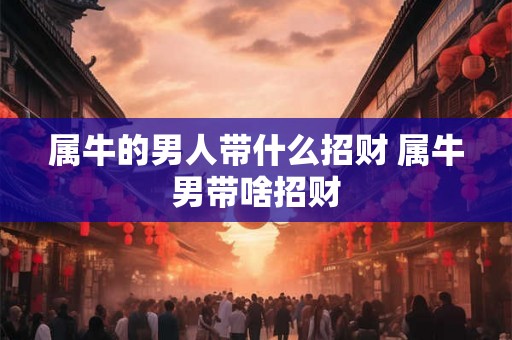 属牛的男人带什么招财 属牛男带啥招财