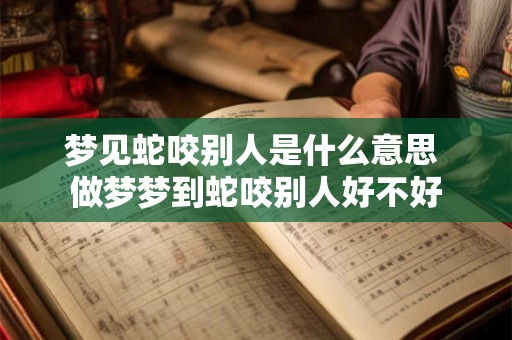 梦见蛇咬别人是什么意思 做梦梦到蛇咬别人好不好