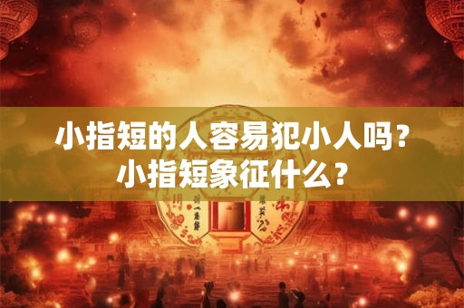 小指短的人容易犯小人吗？小指短象征什么？