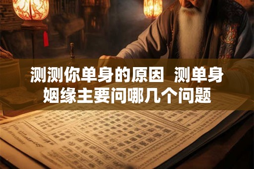 测测你单身的原因  测单身姻缘主要问哪几个问题
