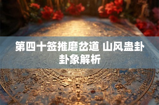 第四十签推磨岔道 山风蛊卦卦象解析
