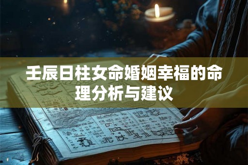 壬辰日柱女命婚姻幸福的命理分析与建议 壬辰日柱女命婚姻幸福的命理分析与建议