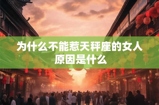 为什么不能惹天秤座的女人 原因是什么