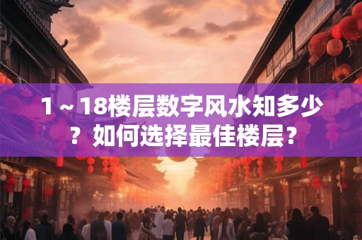 1~18楼层数字风水知多少?如何选择最佳楼层? 1~18楼层数字风水知多少?如何选择最佳楼层?