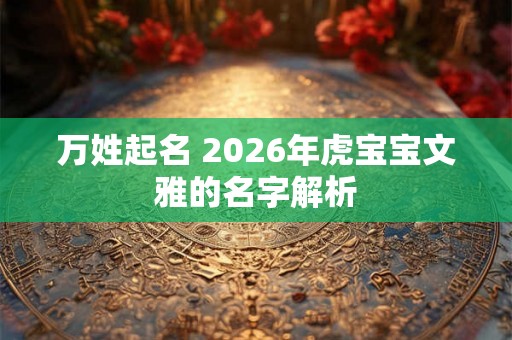万姓起名 2026年虎宝宝文雅的名字解析