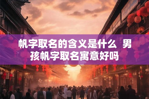帆字取名的含义是什么  男孩帆字取名寓意好吗