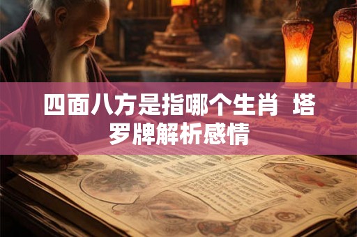 四面八方是指哪个生肖 塔罗牌解析感情 四面八方是指哪个生肖 塔罗牌解析感情