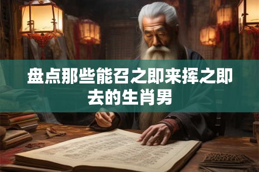 盘点那些能召之即来挥之即去的生肖男