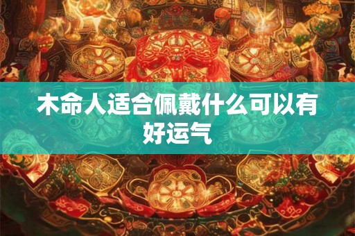 木命人适合佩戴什么可以有好运气