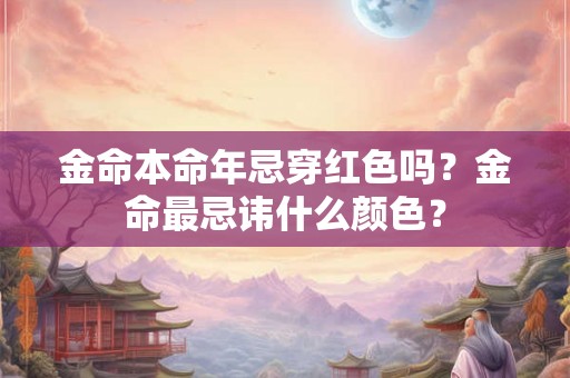 金命本命年忌穿红色吗？金命最忌讳什么颜色？