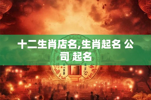 十二生肖店名,生肖起名 公司 起名