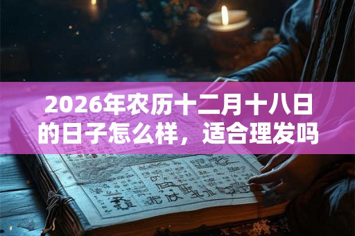 2026年农历十二月十八日的日子怎么样，适合理发吗？