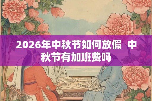2026年中秋节如何放假  中秋节有加班费吗
