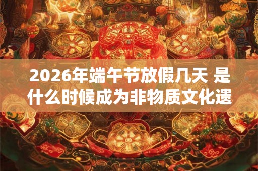 2026年端午节放假几天 是什么时候成为非物质文化遗产