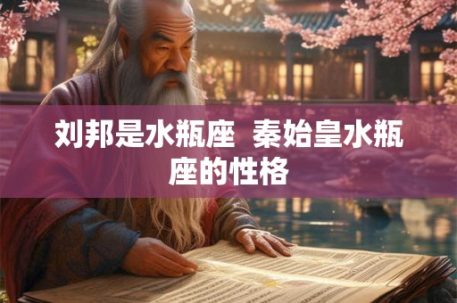 刘邦是水瓶座  秦始皇水瓶座的性格