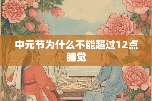 中元节为什么不能超过12点睡觉 中元节为什么不能超过12点睡觉