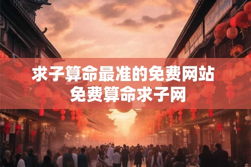 求子算命最准的免费网站  免费算命求子网
