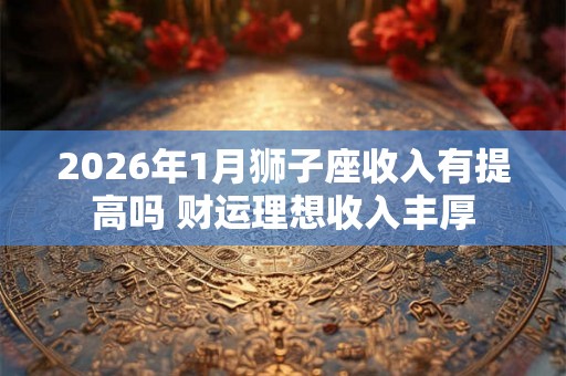 2026年1月狮子座收入有提高吗 财运理想收入丰厚