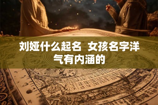 刘娅什么起名  女孩名字洋气有内涵的