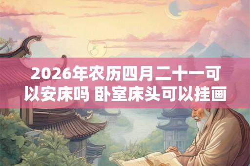 2026年农历四月二十一可以安床吗 卧室床头可以挂画吗